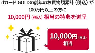 dカード GOLDの前年のお買物額累計（税込）が100万円以上の方に10,000円（税込）相当の特典を進呈