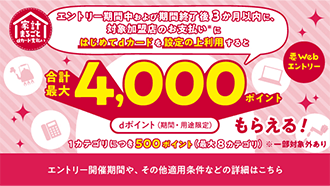 家計まるごとdカード支払い エントリー期間中および期間終了後3か月以内に、対象加盟店のお支払い※にはじめてdカードを設定の上利用すると合計最大4,000ポイント dポイント(期間・用途限定) もらえる！ 要Webエントリー 1カテゴリにつき500ポイント(最大8カテゴリ)※一部対象外あり エントリー開催期間や、その他適用条件などの詳細はこちら