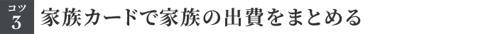 コツ3 家族カードで家族の出費をまとめる