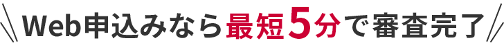 Web申込みなら最短5分で審査完了