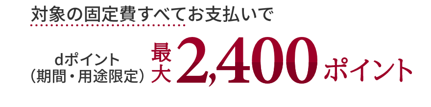対象の固定費すべてお支払いでdポイント（期間・用途限定）最大2,400ポイント