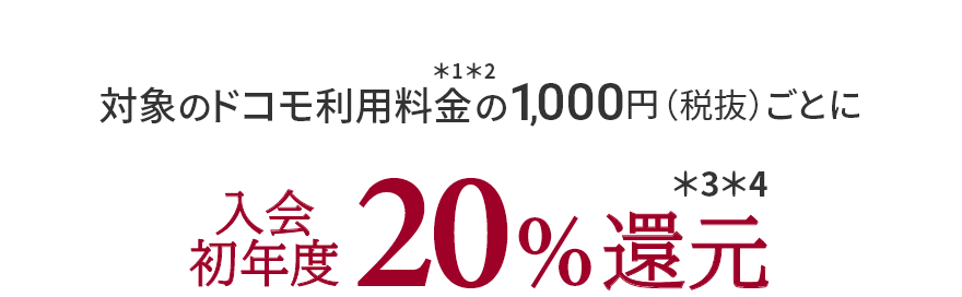 対象のドコモ利用料金＊1＊2の1,000円（税抜）ごとに入会初年度20%還元＊3＊4