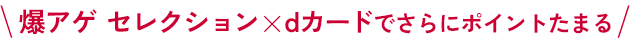 爆アゲ セレクション✕dカードでさらにポイントたまる