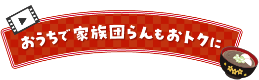 おうちで家族団らんもおトクに