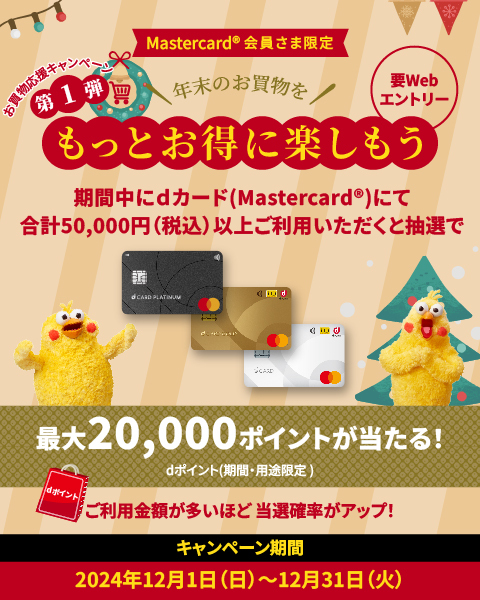 Mastercard®会員様限定もっとお得に楽しもう。期間中にdカード（Mastercard）にて合計50,000円（税込）以上ご利用頂くと抽選で最大20,000dポイントが当たる！dポイント（期間・用途限定）ご利用金額が多いほど当選確率がアップ！