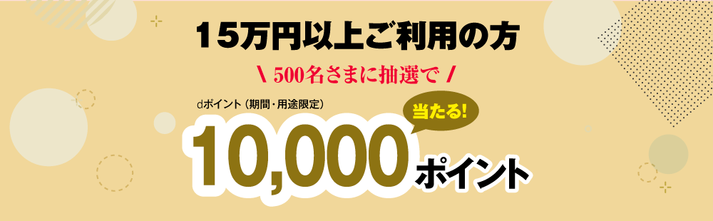 15万円以上ご利用の方500名さまに抽選で10,000ポイント(dポイント期間・用途限定）当たる