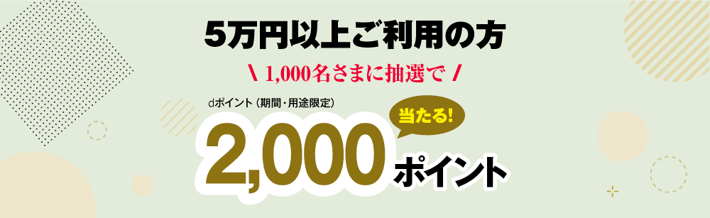 5万円以上ご利用の方1,000名さまに抽選で2,000ポイント(dポイント期間・用途限定）当たる