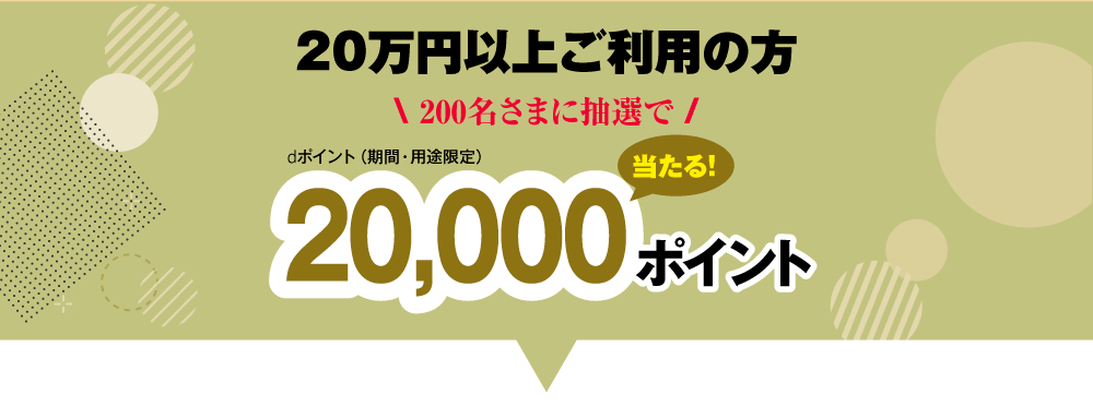 20万円以上ご利用の方200名さまに抽選で20,000ポイント(dポイント期間・用途限定）当たる