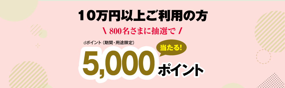 10万円以上ご利用の方800名さまに抽選で5,000ポイント(dポイント期間・用途限定）当たる