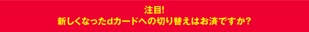 注目！新しくなったdカードへの切り替えはお済ですか？