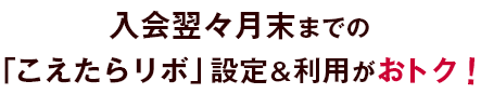 入会翌々月末までの「こえたらリボ」設定＆利用がおトク！