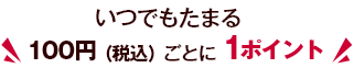 いつでもたまる 100円（税込）ごとに1ポイント