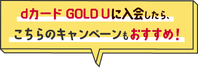 　dカード GOLD Uに入会したら、こちらのキャンペーンもおすすめ！