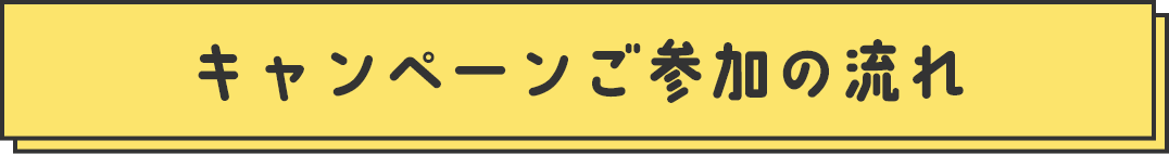 キャンペーンご参加の流れ