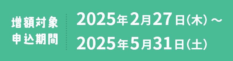 増額対象申込期間 2025年2月27日(木)～2025年5月31日(土)