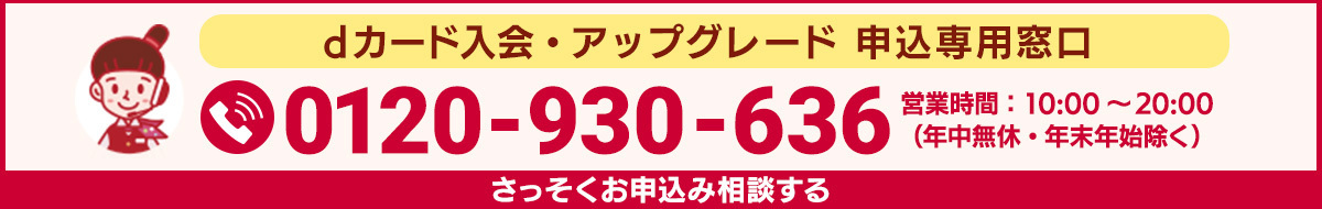 dカード 入会 アップグレード申込専用窓口 0120-930-636 営業時間：10：00～20：00（年中無休・年末年始除く）