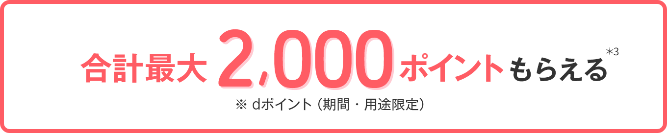  合計最大2,000ポイントもらえる ＊3 dポイント（期間・用途限定）