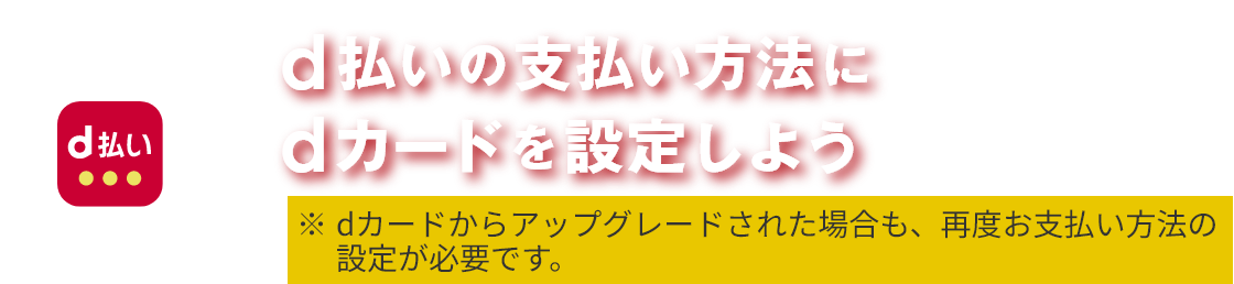 d払いの支払い方法にdカードを設定しよう ※dカードからアップグレードされた場合も、再度お支払い方法の設定が必要です。