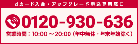 dカード 入会 アップグレード申込専用窓口 電話番号のお掛け間違いにご注意ください 0120-930-636 営業時間：10：00～20：00（年中無休・年末年始除く）