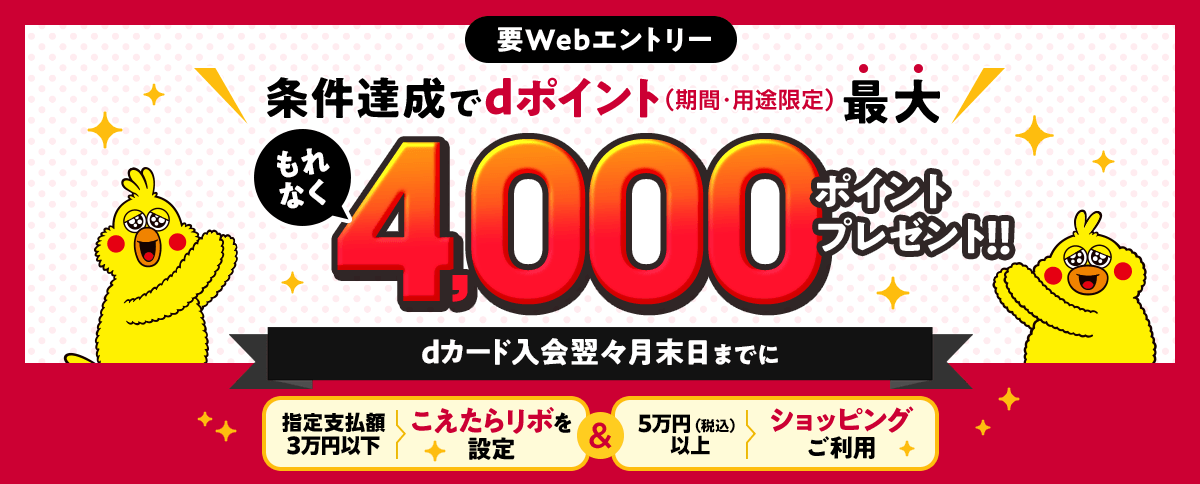 要Webエントリー 条件達成でdポイント（期間・用途限定）最大もれなく4,000ポイントプレゼント！！dカード入会翌々月末日までに指定支払額3万円以下 こえたらリボを設定＆5万円（税込）以上ショッピングをご利用