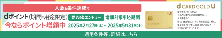 dCARD GOLD U 入会＆条件達成でdポイント（期間・用途限定）今ならポイント増額中 要Webエントリー 増額対象申込期間 2025年2月27日（木）～2025年5月31日（土） 適用条件等、詳細はこちら