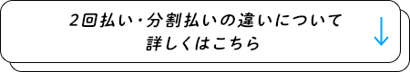 2回払い・分割払いの違いについて詳しくはこちら