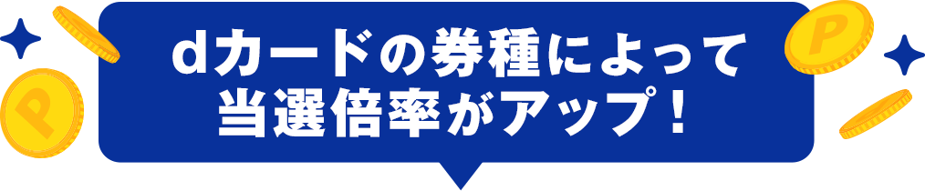 dカードの券種によって当選倍率がアップ！