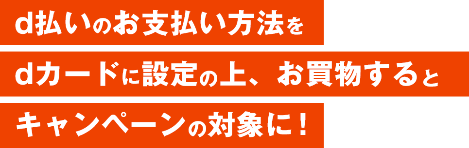 d払いのお支払い方法をdカードに設定の上、お買物するとキャンペーンの対象に！