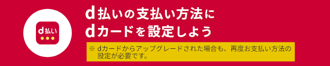 d払いの支払い方法にdカードを設定しよう ※dカードからアップグレードされた場合も、再度お支払い方法の設定が必要です。
