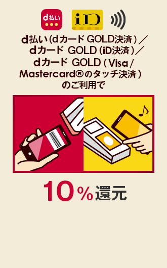d払い（dカード GOLD決済）／dカード GOLD（iD決済）／dカード GOLD（Visa/Mastercard®のタッチ決済）のご利用で10%還元