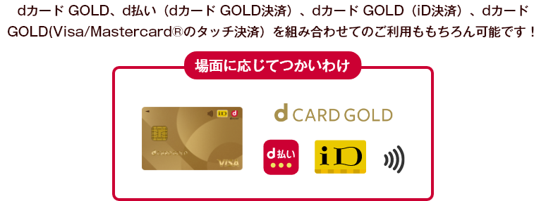 dカード GOLD、d払い（dカード GOLD決済）、dカード GOLD（iD決済）、dカード GOLD(Visa/Mastercard®のタッチ決済）を組み合わせてのご利用ももちろん可能です！ 場面に応じてつかいわけ
