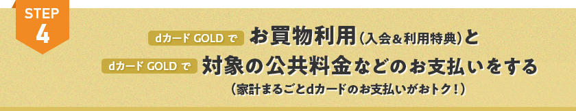 STEP4 dカード GOLDでお買物利用（入会＆利用特典）とdカード GOLDで対象の公共料金などのお支払いをする（家計まるごとdカードのお支払いがおトク！）