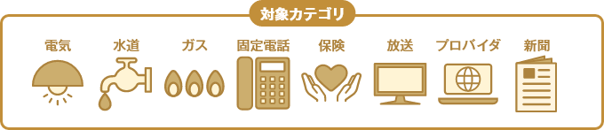 対象カテゴリ 電気 水道 ガス 固定電話 保険 放送 プロバイダ 新聞