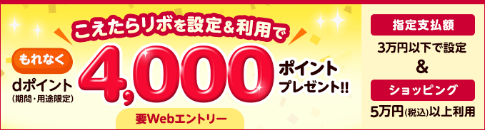 こえたらリボを設定&利用で もれなくdポイント（期間・用途限定）4,000ポイントプレゼント！！ 要Webエントリー 指定支払額3万円以下で設定 & ショッピング5万円（税込）以上利用