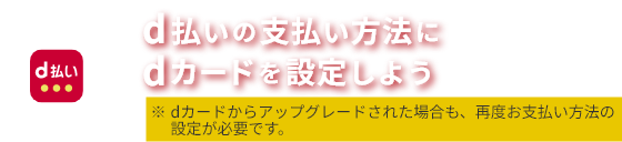 d払いの支払い方法にdカードを設定しよう ※dカードからアップグレードされた場合も、再度お支払い方法の設定が必要です。