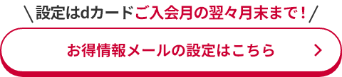 設定はdカードご入会月の翌々月末まで！ お得情報メールの設定はこちら