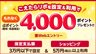 こえたらリボを設定&利用で もれなくdポイント（期間・用途限定）4,000ポイントプレゼント！！ 要Webエントリー 指定支払額3万円以下で設定 & ショッピング5万円（税込）以上利用