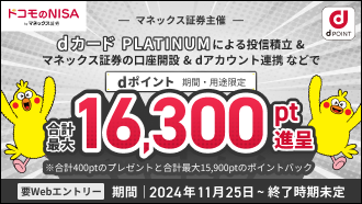 ドコモのNISA byマネックス証券 dPOINT マネックス証券主催 dカード PLATINUMによる投信積立 & マネックス証券の口座開設 & dアカウント連携 などで dポイント 期間・用途限定 合計最大16,300pt進呈 ※合計400ptのプレゼントと合計最大15.900ptのポイントバック 要Webエントリー 期間 2024年11月25日～終了時期未定