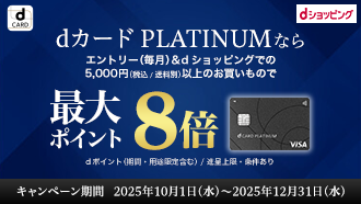 dCARD dショッピング dカード PLATINUMなら エントリー（毎月）&dショッピングでの5,000円（税込/送料別）以上のお買いもので 最大ポイント8倍 dポイント（期間・用途限定含む）/進呈上限・条件あり キャンペーン期間 2025年10月1日（水）～2025年12月31日（水）