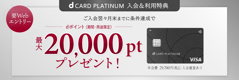 d CARD PLATINUMご入会のお客さまへ ご入会翌々月末までに条件達成でdポイント(期間・用途限定)最大20,000ptプレゼント 年会費29,700円(税込)入会審査あり