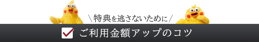 特典を逃さないために　ご利用金額アップのコツ