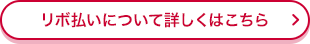 リボ払いについて詳しくはこちら