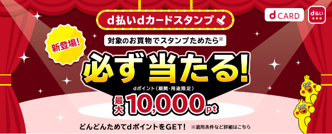 d払い dカードスタンプ 新登場！ 対象のお買物でスタンプためたら ※ 必ず当たる！ dポイント（期間・用途限定） 最大10,000pt どんどんためてdポイントをGET！ ※適用条件など詳細はこちら dCARD d払い