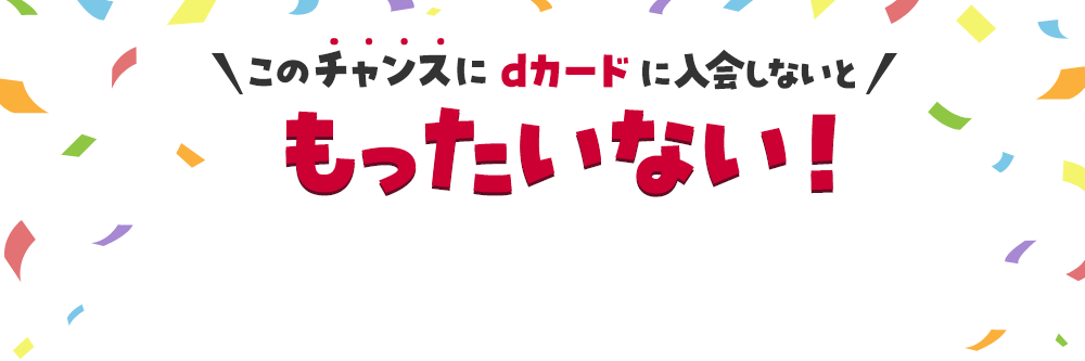 このチャンスにdカードに入会しないと　もったいない！