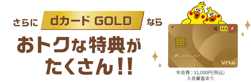 さらにdカード GOLDならおトクな特典がたくさん！！ 年会費：11,000円（税込） 入会審査あり