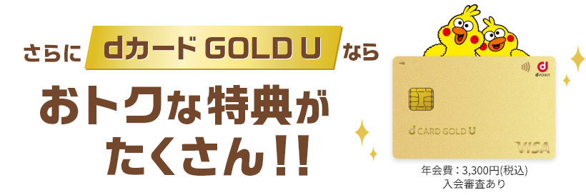 さらにdカード GOLD Uならおトクな特典がたくさん！！ 年会費：3,300円（税込） 入会審査あり