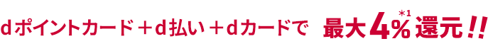 dポイントカード ＋ d払い ＋ dカードで最大4％ ※1 還元！！