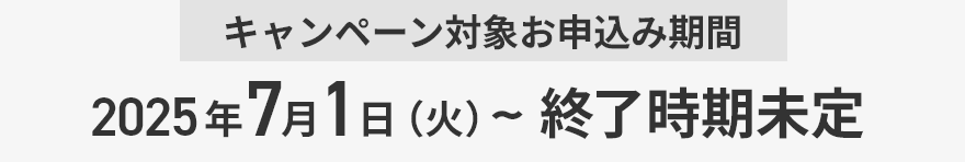 キャンペーン対象お申込み期間 2025年7月1日（火） ～ 終了時期未定