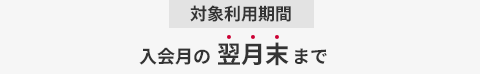 対象利用期間 入会月の翌月末まで