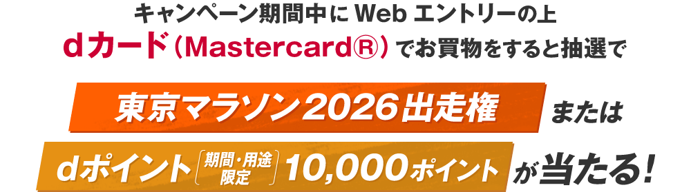 キャンペーン期間中にWebエントリーの上 dカード（Mastercard®）でお買物すると抽選で 東京マラソン2026出走権 または dポイント[期間・用途限定]10,000ポイントが当たる！